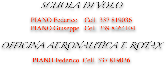 SCUOLA DI VOLO
PIANO Federico    Cell. 337 819036
  PIANO Giuseppe   Cell. 339 8464104

OFFICINA AERONAUTICA E ROTAX
PIANO Federico  Cell. 337 819036
